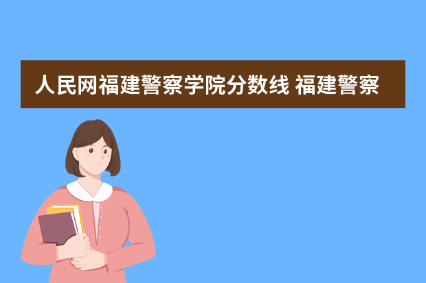 人民网福建警察学院分数线 福建警察学院录取分数线